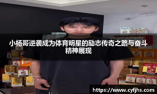 小杨哥逆袭成为体育明星的励志传奇之路与奋斗精神展现