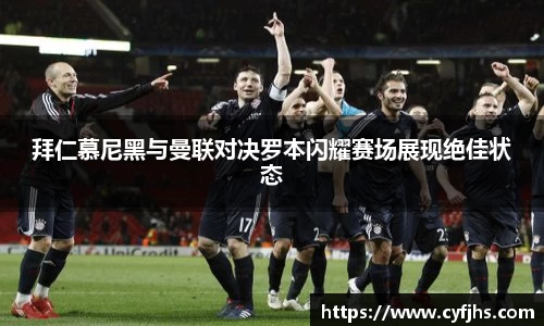 拜仁慕尼黑与曼联对决罗本闪耀赛场展现绝佳状态